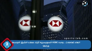 إنهاء تعاملات.. وحدة HSBC السويسرية تترك عملاء الشرق الأوسط وراءها